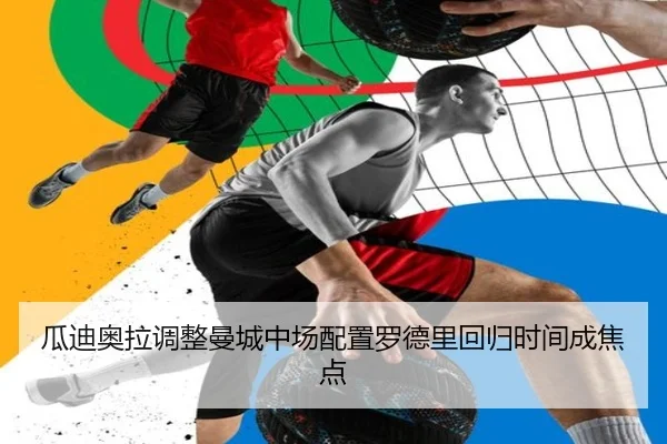 瓜迪奥拉调整曼城中场配置罗德里回归时间成焦点