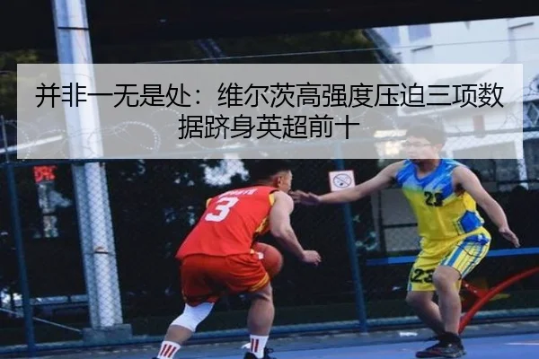 并非一无是处：维尔茨高强度压迫三项数据跻身英超前十